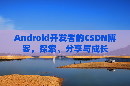 Android开发者的CSDN博客，探索、分享与成长